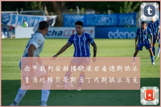 西甲裁判安排揭晓埃尔南德斯执法皇马对阵贝蒂斯马丁内斯执法马竞比赛