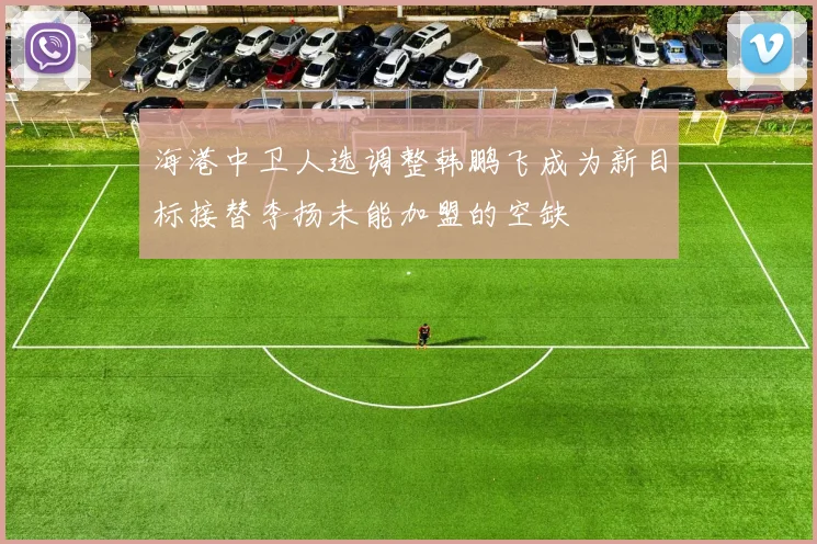 海港中卫人选调整韩鹏飞成为新目标接替李扬未能加盟的空缺