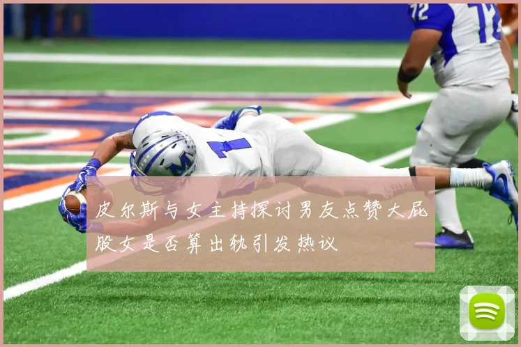皮尔斯与女主持探讨男友点赞大屁股女是否算出轨引发热议