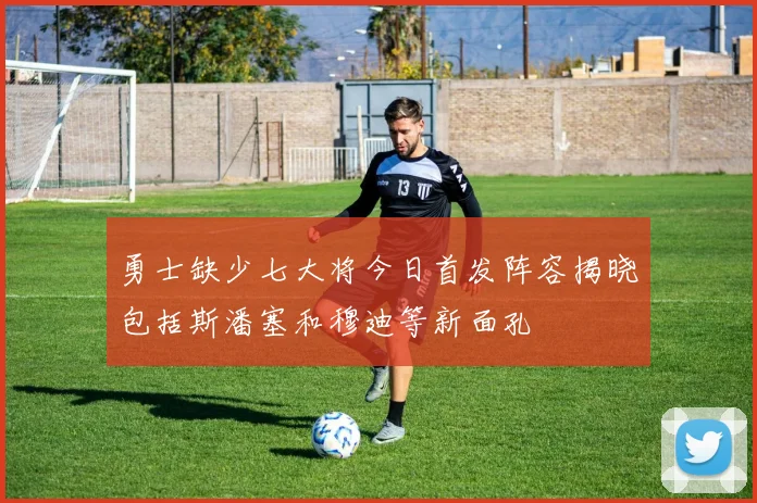 勇士缺少七大将今日首发阵容揭晓包括斯潘塞和穆迪等新面孔