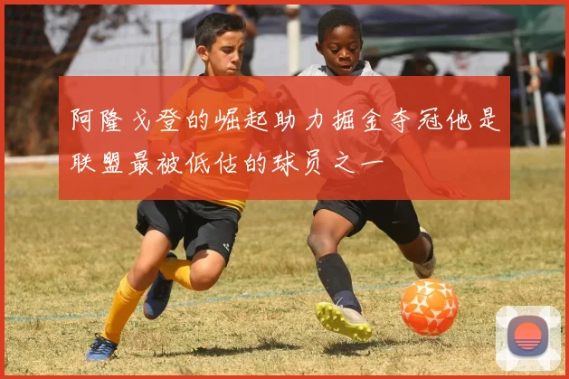 阿隆戈登的崛起助力掘金夺冠他是联盟最被低估的球员之一