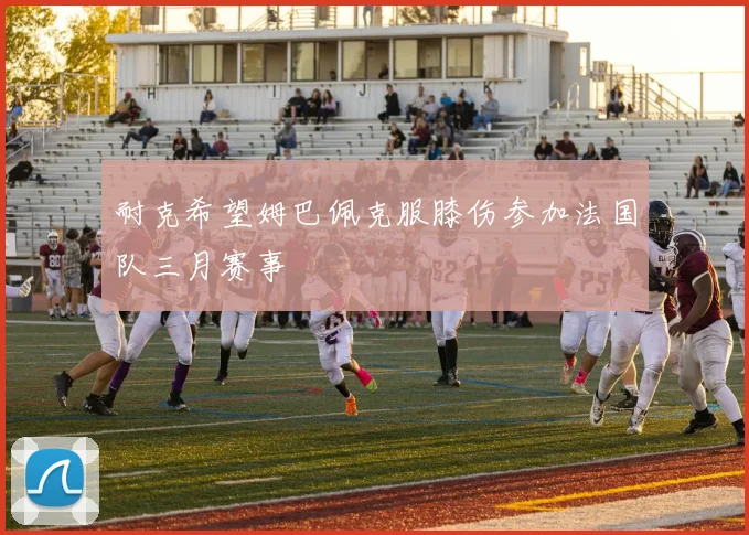 耐克希望姆巴佩克服膝伤参加法国队三月赛事