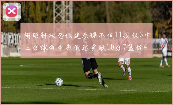胡明轩状态低迷表现不佳11投仅3中三分球命中率低迷贡献10分7篮板4助攻