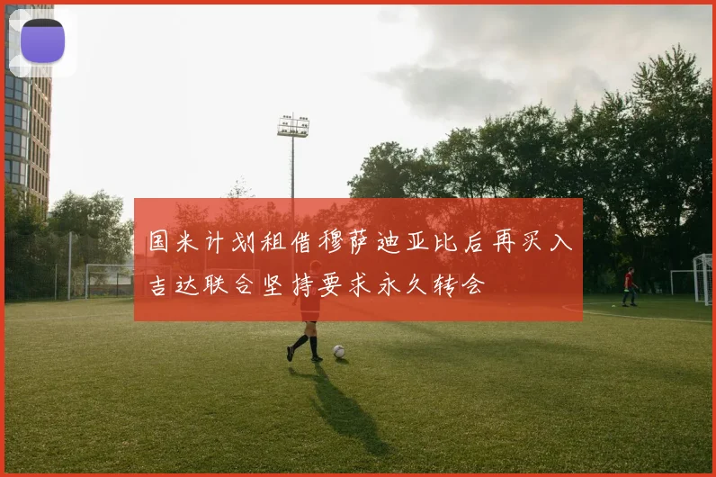 国米计划租借穆萨迪亚比后再买入吉达联合坚持要求永久转会