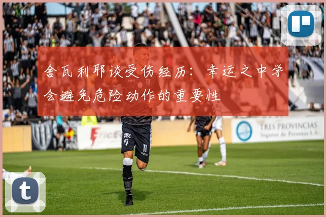 舍瓦利耶谈受伤经历：幸运之中学会避免危险动作的重要性