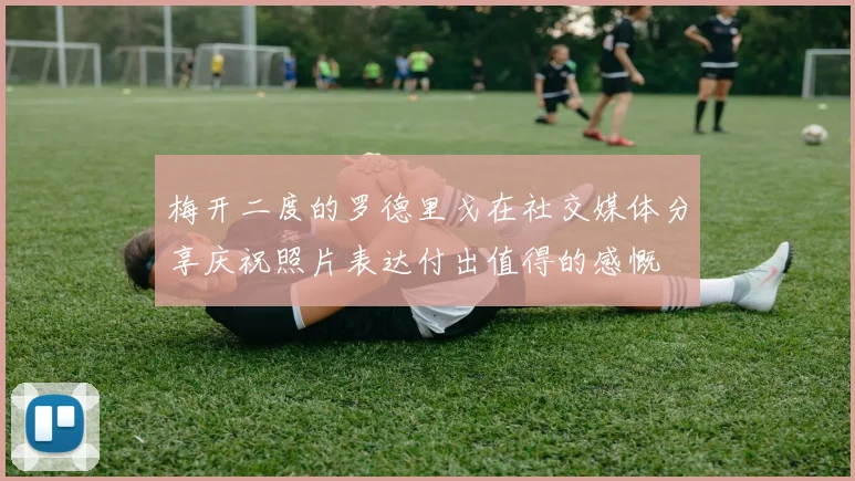 梅开二度的罗德里戈在社交媒体分享庆祝照片表达付出值得的感慨