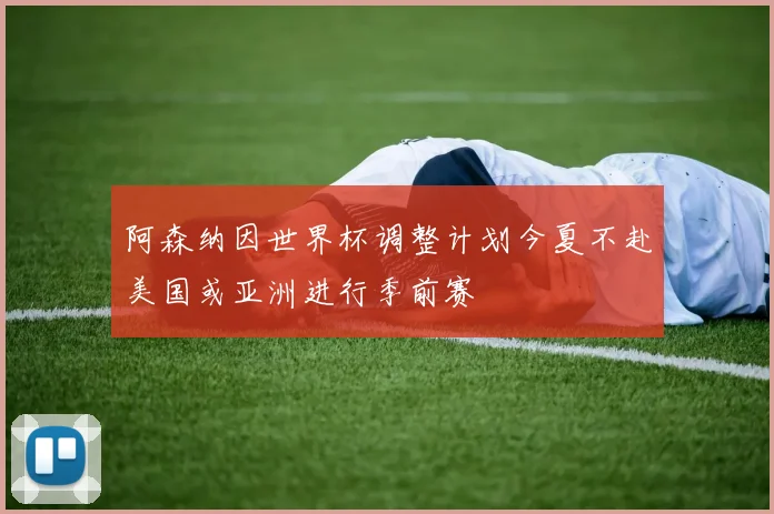 阿森纳因世界杯调整计划今夏不赴美国或亚洲进行季前赛