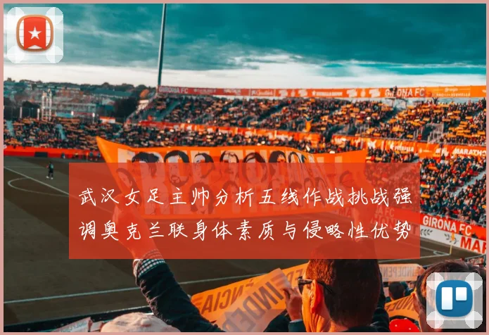 武汉女足主帅分析五线作战挑战强调奥克兰联身体素质与侵略性优势