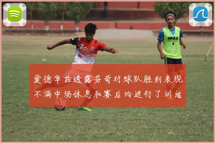 爱德华兹透露芬奇对球队胜利表现不满中场休息和赛后均进行了训话
