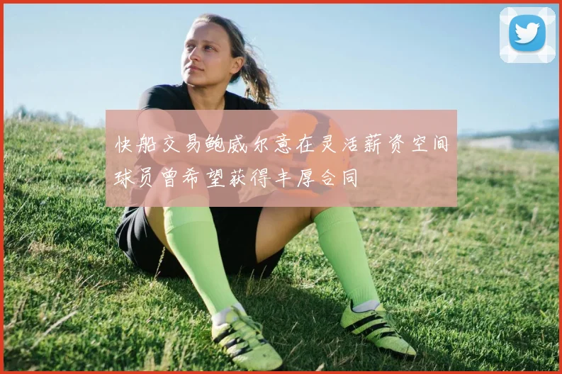 快船交易鲍威尔意在灵活薪资空间球员曾希望获得丰厚合同