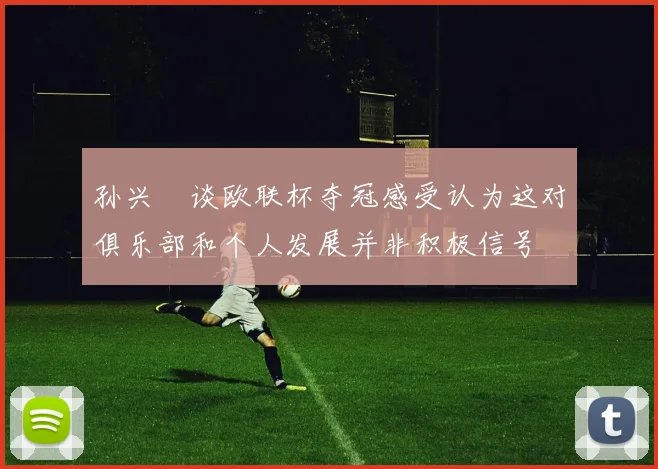 孙兴慜谈欧联杯夺冠感受认为这对俱乐部和个人发展并非积极信号
