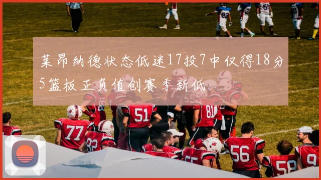 莱昂纳德状态低迷17投7中仅得18分5篮板正负值创赛季新低