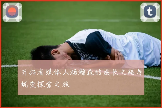开拓者媒体人杨瀚森的成长之路与蜕变探索之旅