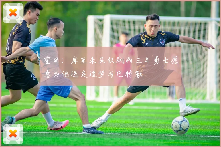 霍里：库里未来仅剩两三年勇士愿意为他送走追梦与巴特勒