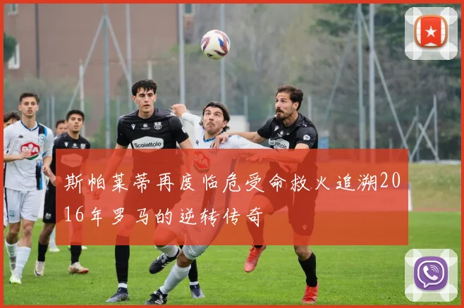 斯帕莱蒂再度临危受命救火追溯2016年罗马的逆转传奇