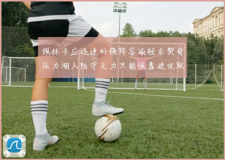 佩林卡应迅速补强阵容减轻东契奇压力湖人防守乏力只能依靠进攻取胜