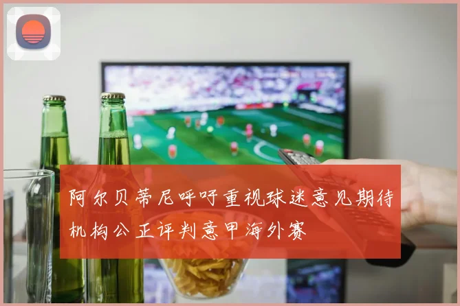 阿尔贝蒂尼呼吁重视球迷意见期待机构公正评判意甲海外赛