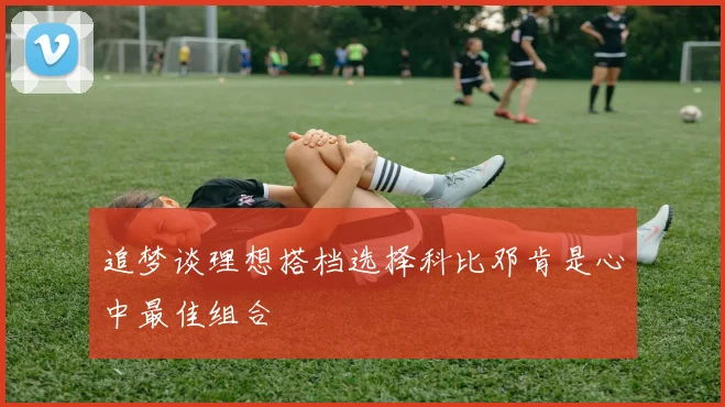 追梦谈理想搭档选择科比邓肯是心中最佳组合