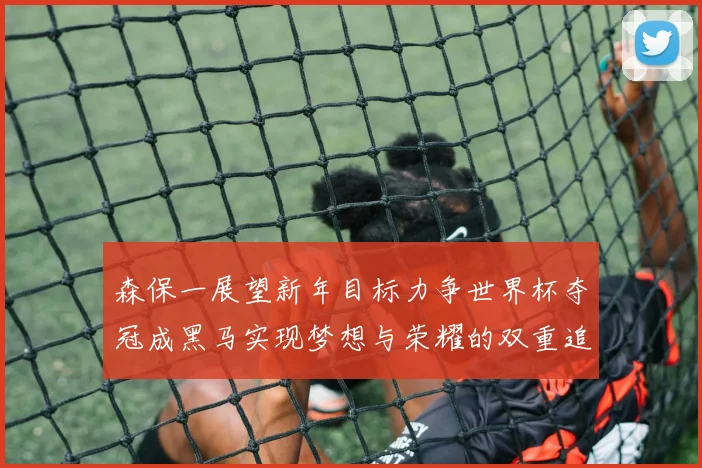 森保一展望新年目标力争世界杯夺冠成黑马实现梦想与荣耀的双重追求
