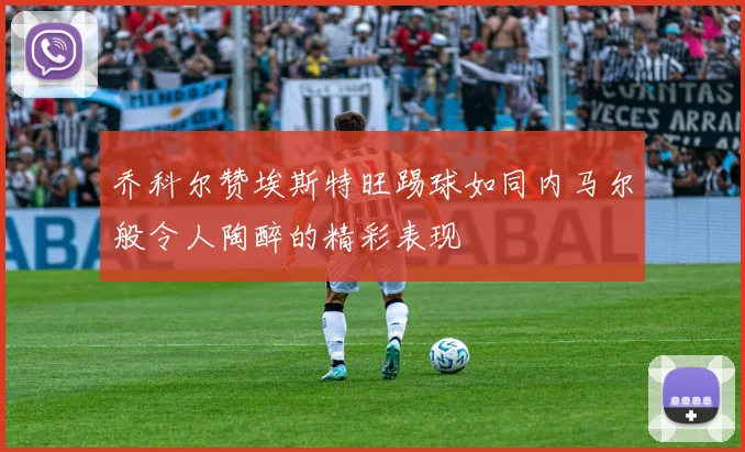 乔科尔赞埃斯特旺踢球如同内马尔般令人陶醉的精彩表现