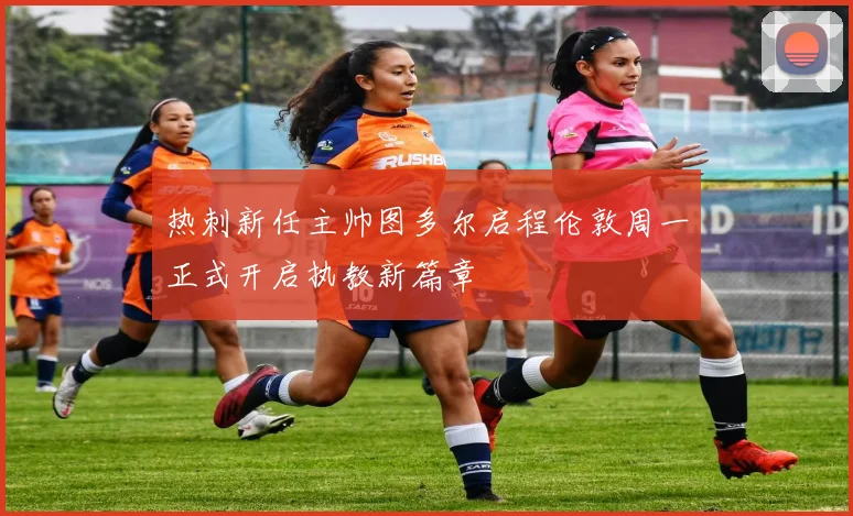 热刺新任主帅图多尔启程伦敦周一正式开启执教新篇章