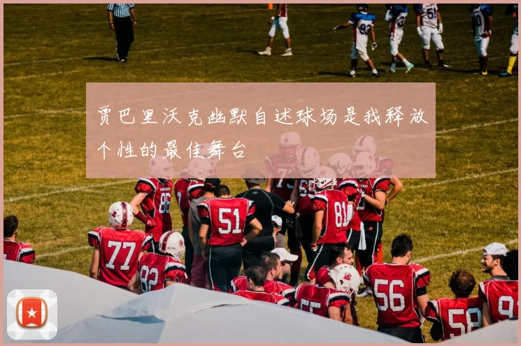 贾巴里沃克幽默自述球场是我释放个性的最佳舞台