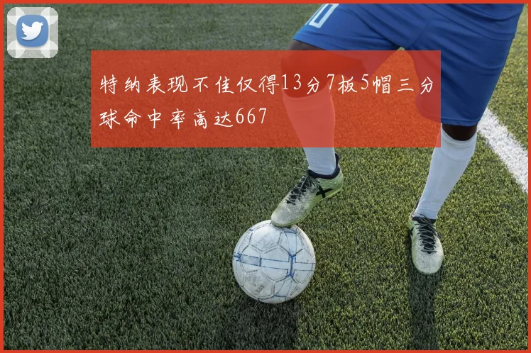特纳表现不佳仅得13分7板5帽三分球命中率高达667