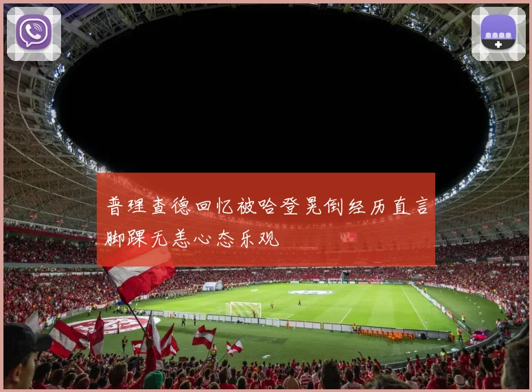 普理查德回忆被哈登晃倒经历直言脚踝无恙心态乐观