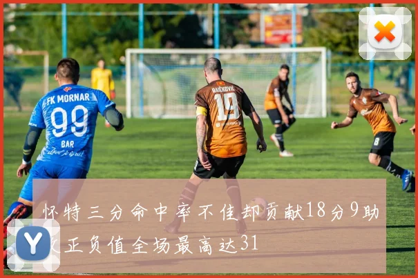 怀特三分命中率不佳却贡献18分9助攻正负值全场最高达31