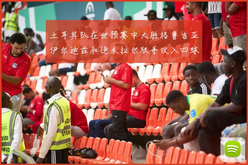 土耳其队在世预赛中大胜格鲁吉亚伊尔迪兹和德米拉尔联手攻入四球