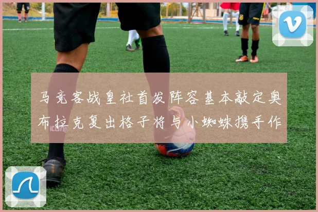 马竞客战皇社首发阵容基本敲定奥布拉克复出格子将与小蜘蛛携手作战