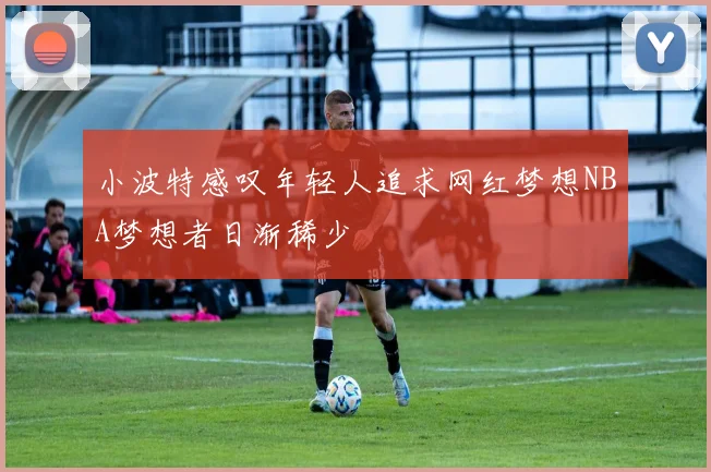 小波特感叹年轻人追求网红梦想NBA梦想者日渐稀少