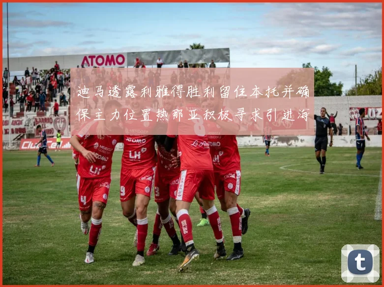 迪马透露利雅得胜利留住本托并确保主力位置热那亚积极寻求引进海因
