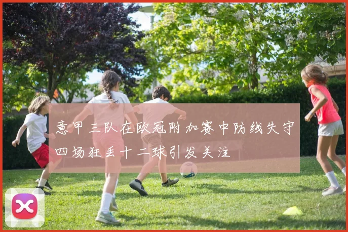 意甲三队在欧冠附加赛中防线失守四场狂丢十二球引发关注