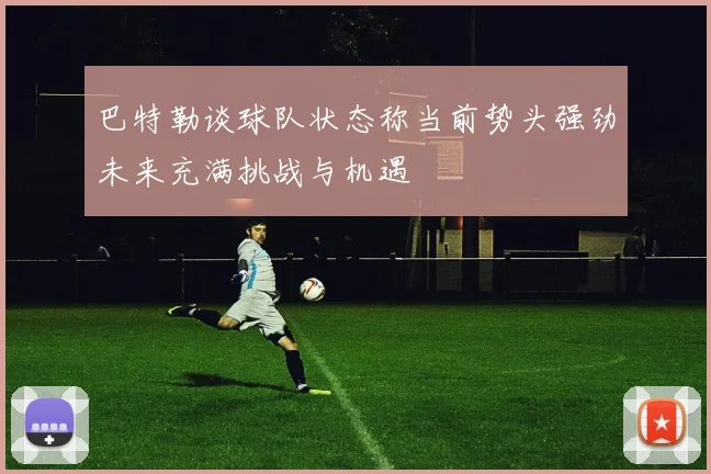 巴特勒谈球队状态称当前势头强劲未来充满挑战与机遇