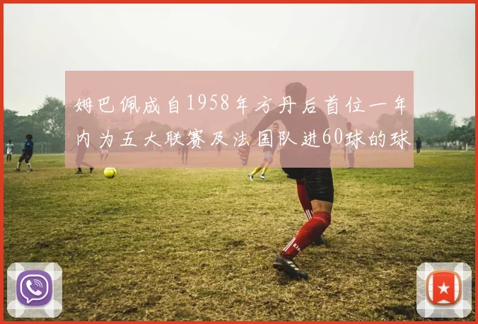 姆巴佩成自1958年方丹后首位一年内为五大联赛及法国队进60球的球员