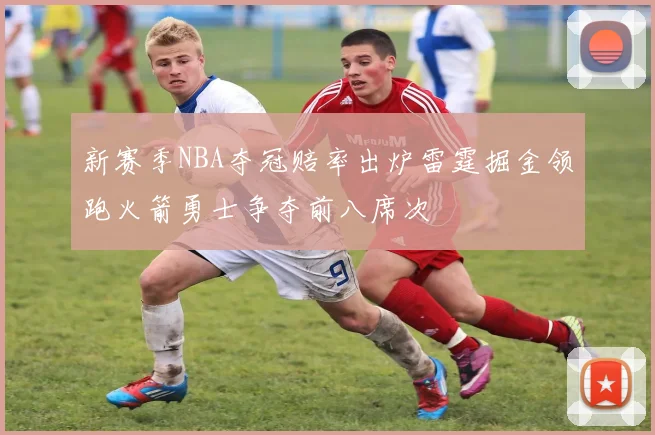 新赛季NBA夺冠赔率出炉雷霆掘金领跑火箭勇士争夺前八席次