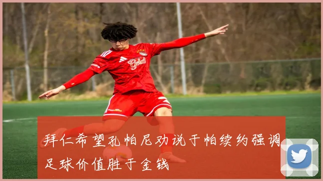 拜仁希望孔帕尼劝说于帕续约强调足球价值胜于金钱