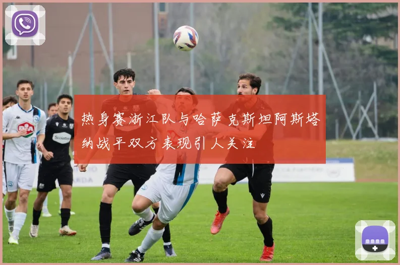 热身赛浙江队与哈萨克斯坦阿斯塔纳战平双方表现引人关注
