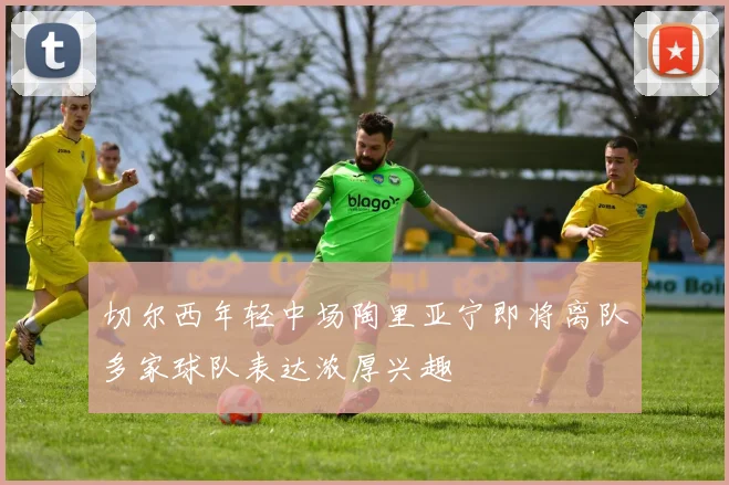 切尔西年轻中场陶里亚宁即将离队多家球队表达浓厚兴趣