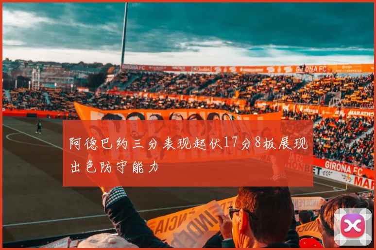 阿德巴约三分表现起伏17分8板展现出色防守能力