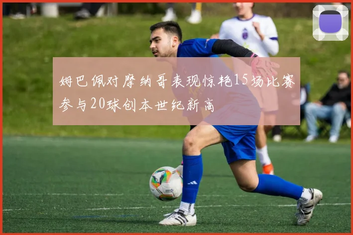 姆巴佩对摩纳哥表现惊艳15场比赛参与20球创本世纪新高