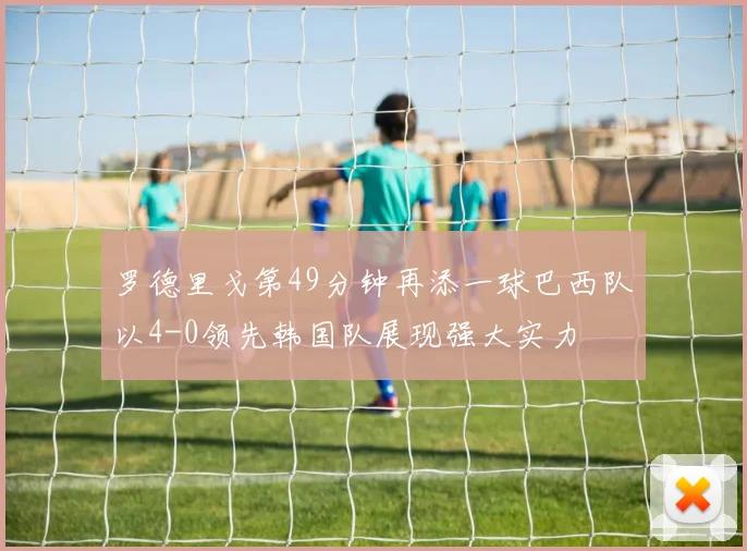 罗德里戈第49分钟再添一球巴西队以4-0领先韩国队展现强大实力