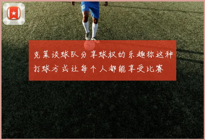 克莱谈球队分享球权的乐趣称这种打球方式让每个人都能享受比赛