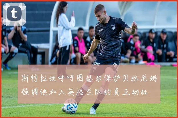 斯特拉坎呼吁图赫尔保护贝林厄姆强调他加入英格兰队的真正动机