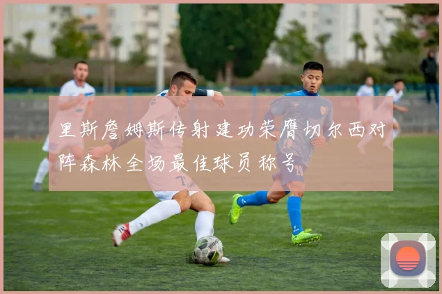 里斯詹姆斯传射建功荣膺切尔西对阵森林全场最佳球员称号