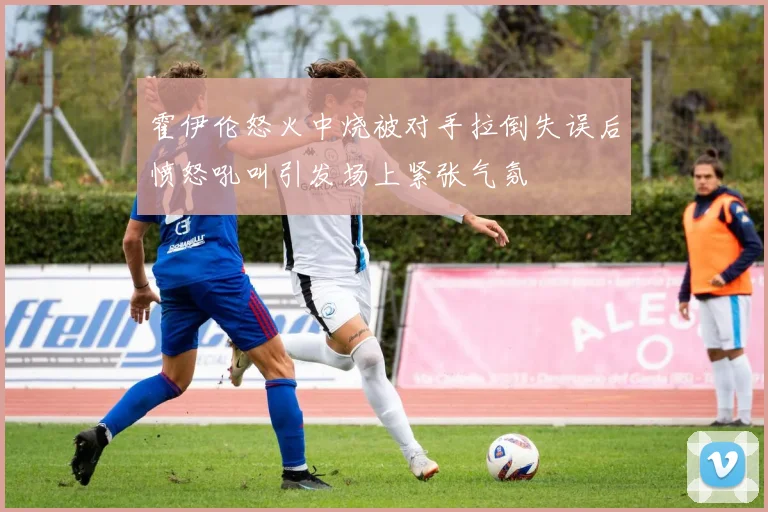 霍伊伦怒火中烧被对手拉倒失误后愤怒吼叫引发场上紧张气氛