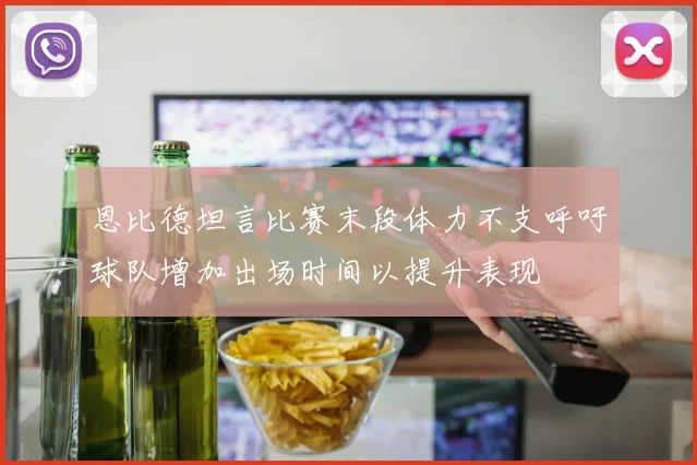 恩比德坦言比赛末段体力不支呼吁球队增加出场时间以提升表现