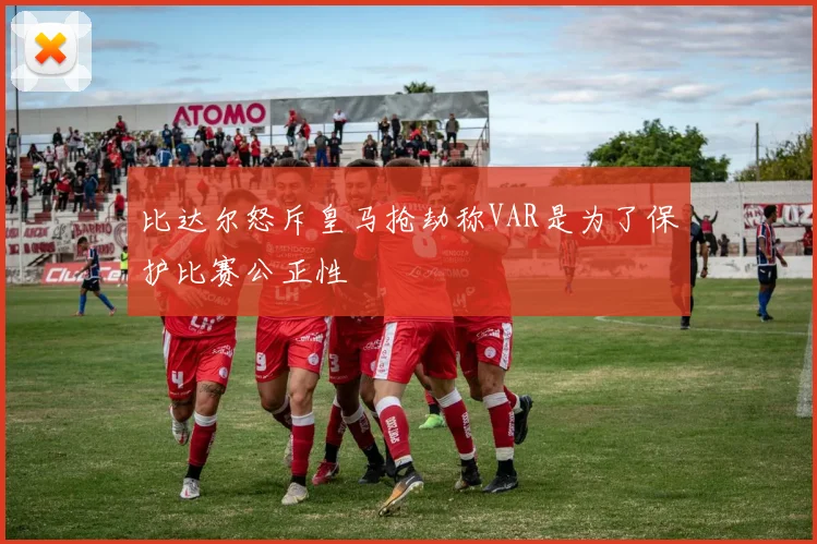 比达尔怒斥皇马抢劫称VAR是为了保护比赛公正性