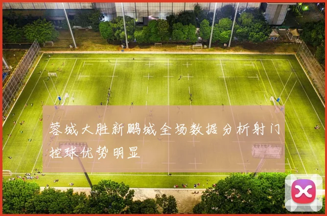 蓉城大胜新鹏城全场数据分析射门控球优势明显